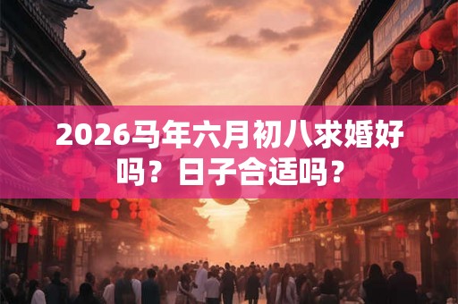 2026马年六月初八求婚好吗?日子合适吗? 2026马年六月初八求婚好吗?日子合适吗?