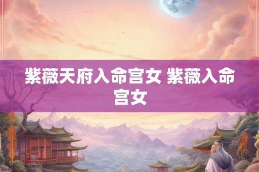 紫薇天府入命宫女 紫薇入命宫女