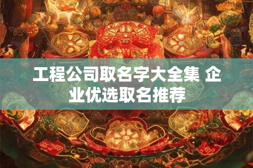 工程公司取名字大全集 企业优选取名推荐