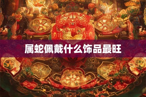 属蛇佩戴什么饰品最旺