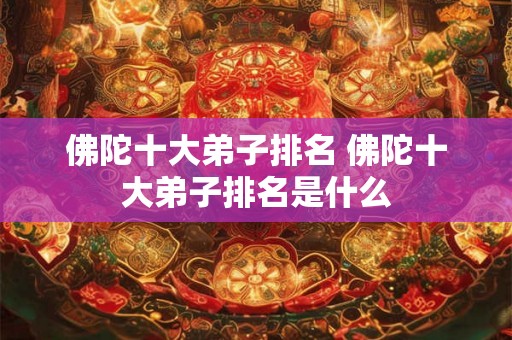 佛陀十大弟子排名 佛陀十大弟子排名是什么 佛陀十大弟子排名 佛陀十大弟子排名是什么