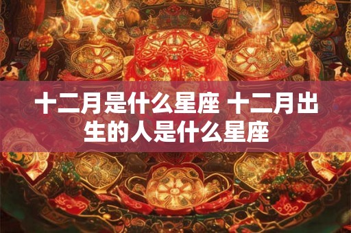 十二月是什么星座 十二月出生的人是什么星座