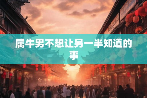 属牛男不想让另一半知道的事 属牛男不想让另一半知道的事