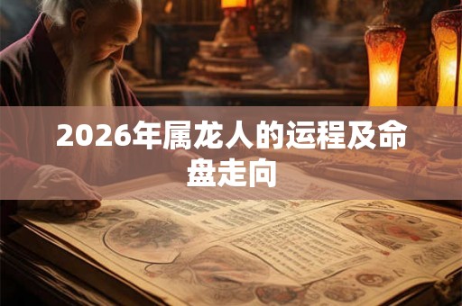 2026年属龙人的运程及命盘走向 2026年属龙人的运程及命盘走向