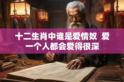 十二生肖中谁是爱情奴  爱一个人都会爱得很深