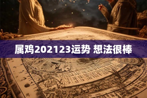 属鸡202123运势 想法很棒