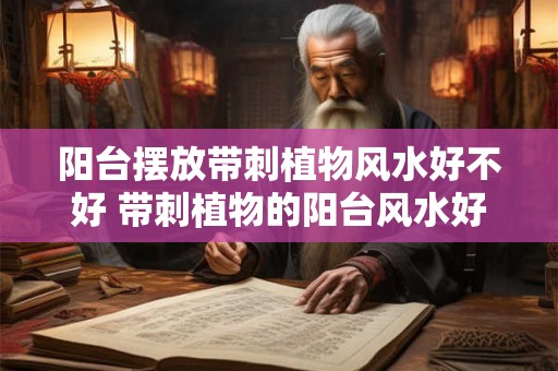 阳台摆放带刺植物风水好不好 带刺植物的阳台风水好吗 阳台摆放带刺植物风水好不好 带刺植物的阳台风水好吗