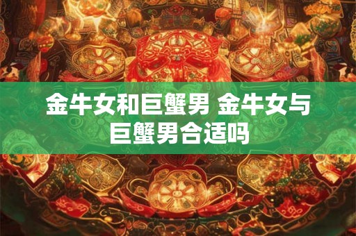 金牛女和巨蟹男 金牛女与巨蟹男合适吗