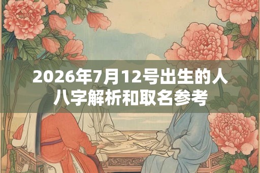 2026年7月12号出生的人八字解析和取名参考