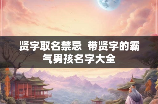 贤字取名禁忌  带贤字的霸气男孩名字大全