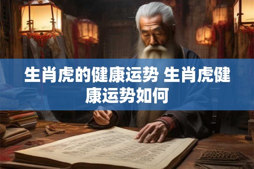 生肖虎的健康运势 生肖虎健康运势如何
