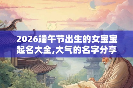 2026端午节出生的女宝宝起名大全,大气的名字分享