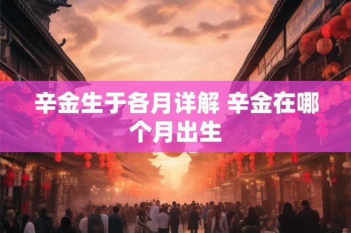辛金生于各月详解 辛金在哪个月出生