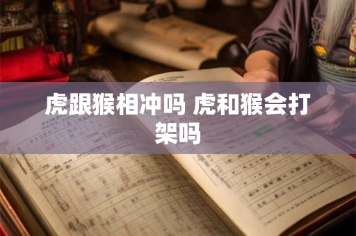 虎跟猴相冲吗 虎和猴会打架吗