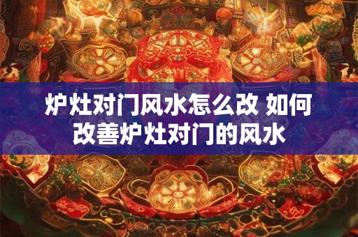 炉灶对门风水怎么改 如何改善炉灶对门的风水