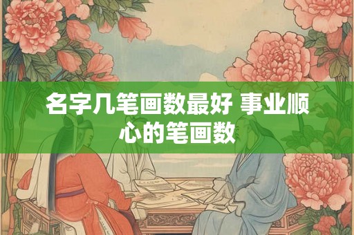 名字几笔画数最好 事业顺心的笔画数