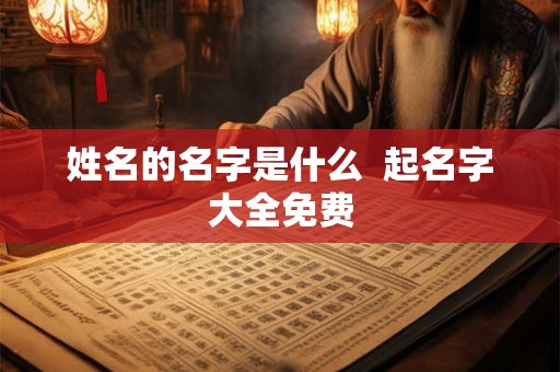 姓名的名字是什么  起名字大全免费