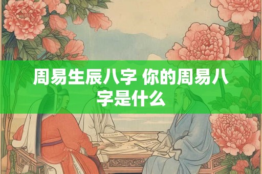 周易生辰八字 你的周易八字是什么 周易生辰八字 你的周易八字是什么