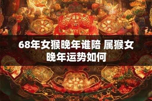 68年女猴晚年谁陪 属猴女晚年运势如何