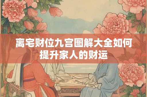 离宅财位九宫图解大全如何提升家人的财运