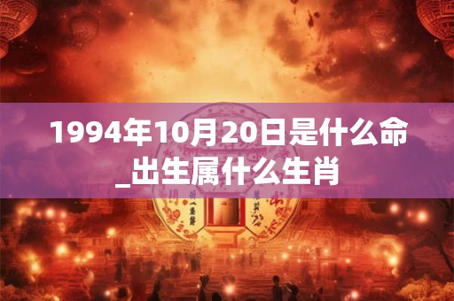 1994年10月20日是什么命_出生属什么生肖