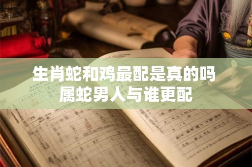 生肖蛇和鸡最配是真的吗 属蛇男人与谁更配
