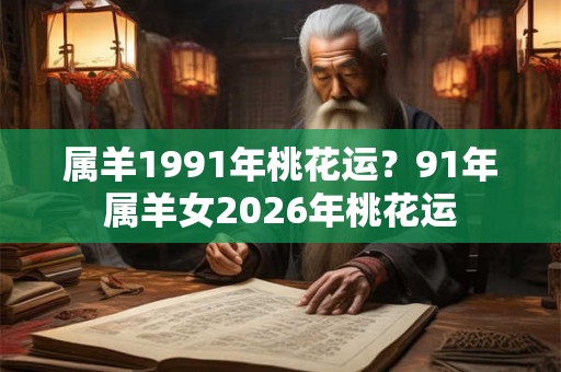 属羊1991年桃花运？91年属羊女2026年桃花运