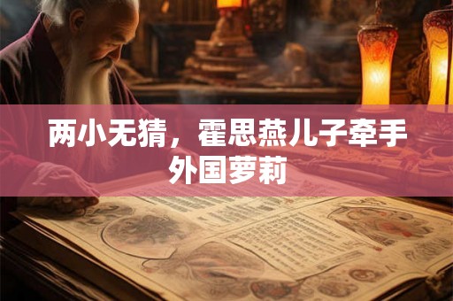 两小无猜，霍思燕儿子牵手外国萝莉
