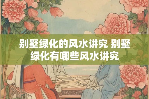 别墅绿化的风水讲究 别墅绿化有哪些风水讲究