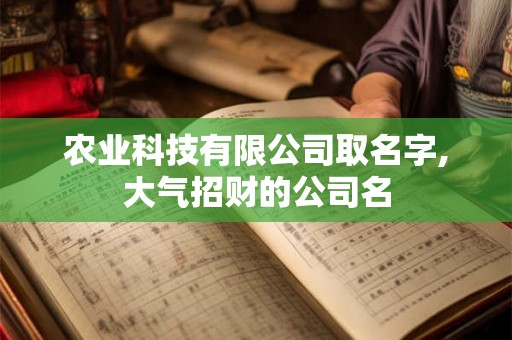 农业科技有限公司取名字,大气招财的公司名 农业科技有限公司取名字,大气招财的公司名