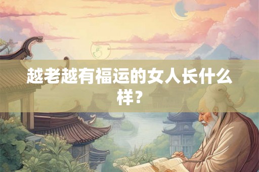 越老越有福运的女人长什么样？