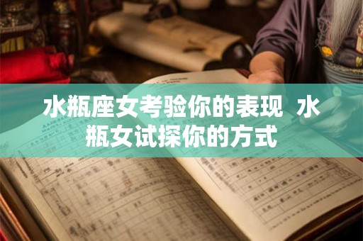 水瓶座女考验你的表现  水瓶女试探你的方式