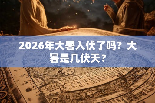 2026年大暑入伏了吗？大暑是几伏天？