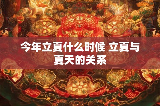 今年立夏什么时候 立夏与夏天的关系 今年立夏什么时候 立夏与夏天的关系