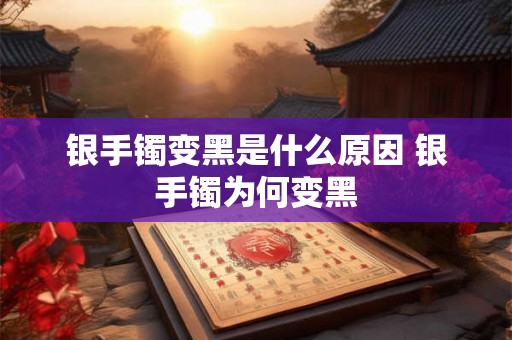 银手镯变黑是什么原因 银手镯为何变黑