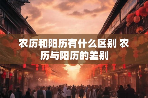 农历和阳历有什么区别 农历与阳历的差别