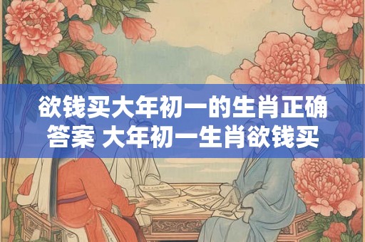 欲钱买大年初一的生肖正确答案 大年初一生肖欲钱买正确答案是什么