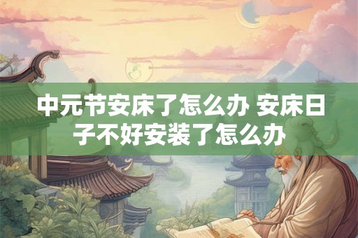 中元节安床了怎么办 安床日子不好安装了怎么办