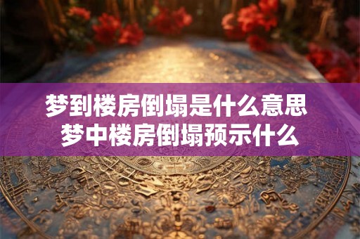 梦到楼房倒塌是什么意思 梦中楼房倒塌预示什么