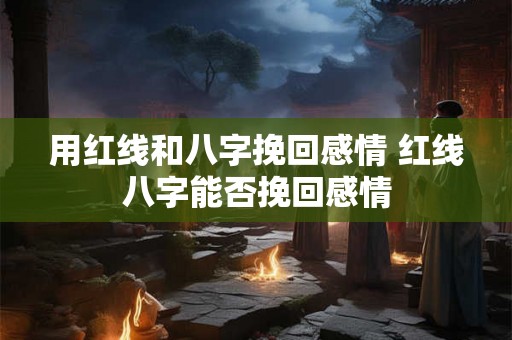 用红线和八字挽回感情 红线八字能否挽回感情 用红线和八字挽回感情 红线八字能否挽回感情