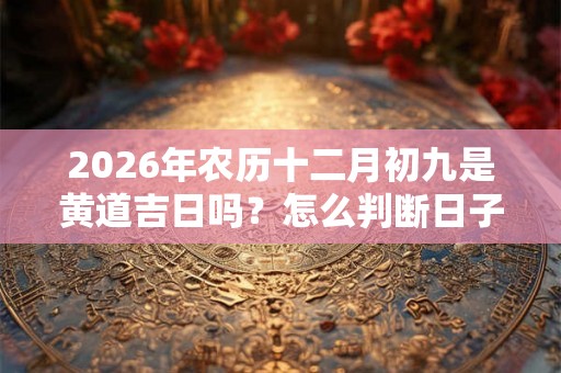 2026年农历十二月初九是黄道吉日吗？怎么判断日子好坏？