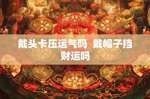 戴头卡压运气吗  戴帽子挡财运吗