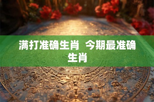 满打准确生肖 今期最准确生肖 满打准确生肖 今期最准确生肖