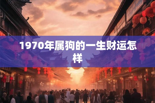 1970年属狗的一生财运怎样