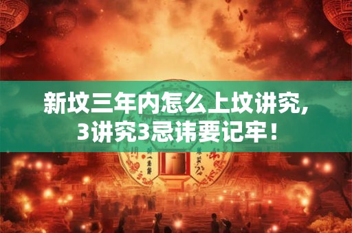 新坟三年内怎么上坟讲究,3讲究3忌讳要记牢！