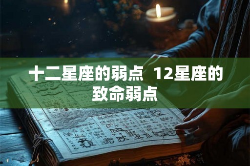 十二星座的弱点  12星座的致命弱点