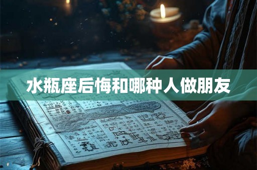 水瓶座后悔和哪种人做朋友