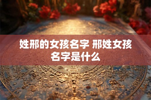 姓邢的女孩名字 邢姓女孩名字是什么