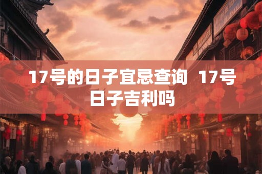 17号的日子宜忌查询  17号日子吉利吗