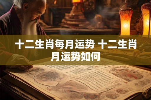 十二生肖每月运势 十二生肖月运势如何